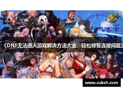《DNF无法进入游戏解决方法大全，轻松修复连接问题》