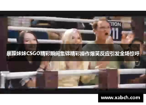 暴躁妹妹CSGO精彩瞬间集锦精彩操作爆笑反应引发全场惊呼